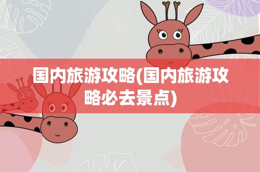 国内旅游攻略(国内旅游攻略必去景点)