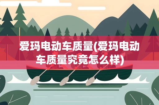 爱玛电动车质量(爱玛电动车质量究竟怎么样)