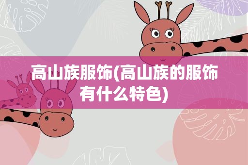 高山族服饰(高山族的服饰有什么特色)