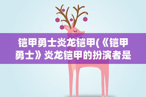 铠甲勇士炎龙铠甲(《铠甲勇士》炎龙铠甲的扮演者是谁)