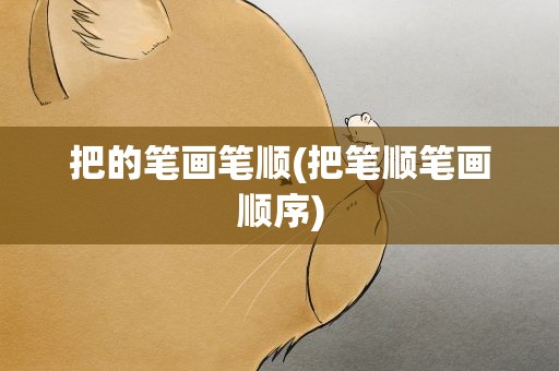 把的笔画笔顺(把笔顺笔画顺序)