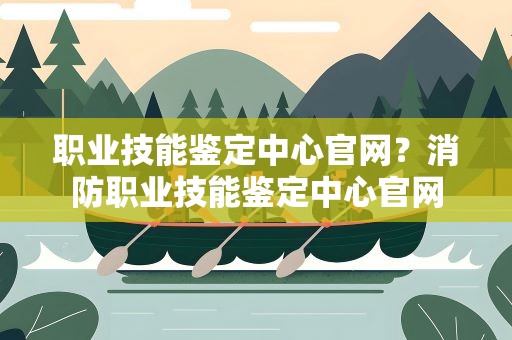 职业技能鉴定中心官网？消防职业技能鉴定中心官网