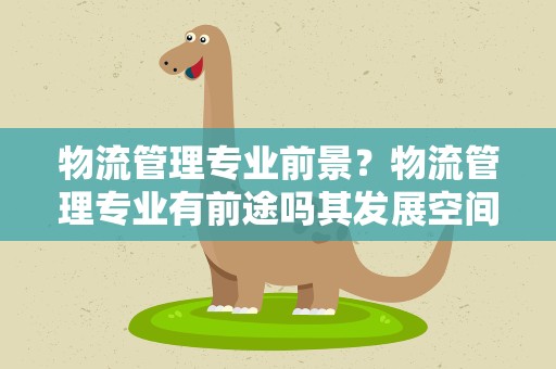 物流管理专业前景？物流管理专业有前途吗其发展空间有多大