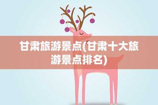 甘肃旅游景点(甘肃十大旅游景点排名)
