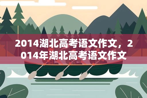 2014湖北高考语文作文，2014年湖北高考语文作文