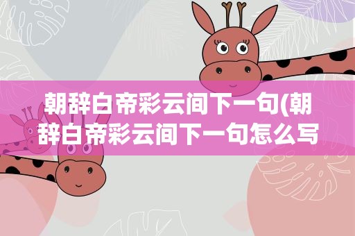 朝辞白帝彩云间下一句(朝辞白帝彩云间下一句怎么写)