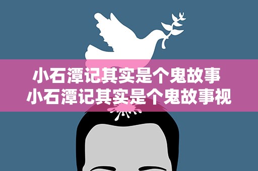 小石潭记其实是个鬼故事 小石潭记其实是个鬼故事视频