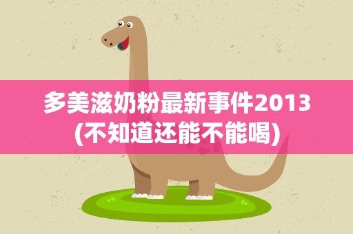 多美滋奶粉最新事件2013(不知道还能不能喝)