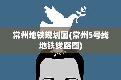 常州地铁规划图(常州5号线地铁线路图)