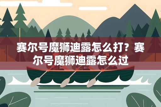 赛尔号魔狮迪露怎么打？赛尔号魔狮迪露怎么过