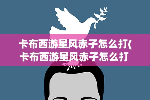卡布西游星风赤子怎么打(卡布西游星风赤子怎么打 打法)