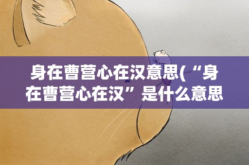 身在曹营心在汉意思(“身在曹营心在汉”是什么意思)