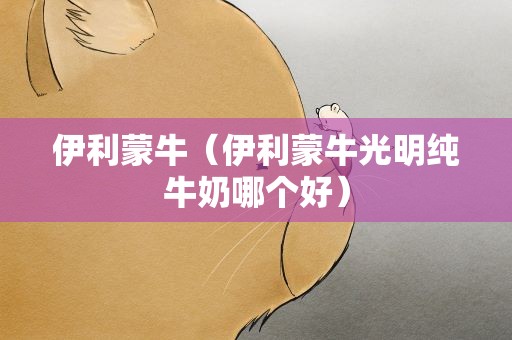 伊利蒙牛（伊利蒙牛光明纯牛奶哪个好）
