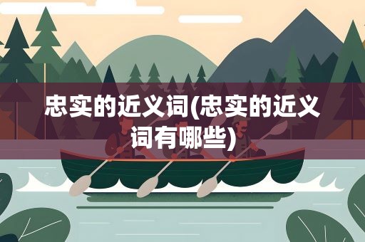 忠实的近义词(忠实的近义词有哪些)