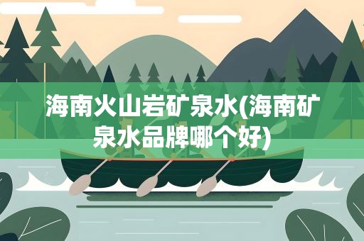 海南火山岩矿泉水(海南矿泉水品牌哪个好)