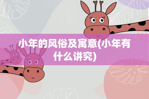 小年的风俗及寓意(小年有什么讲究)