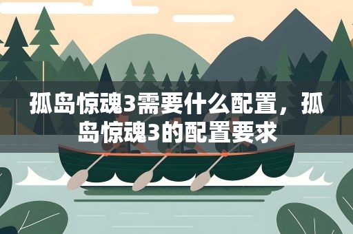 孤岛惊魂3需要什么配置，孤岛惊魂3的配置要求