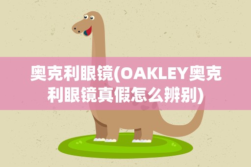 奥克利眼镜(OAKLEY奥克利眼镜真假怎么辨别)