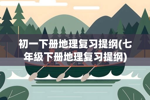 初一下册地理复习提纲(七年级下册地理复习提纲)