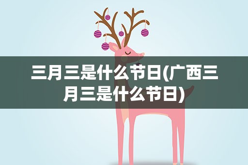 三月三是什么节日(广西三月三是什么节日)