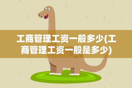 工商管理工资一般多少(工商管理工资一般是多少)