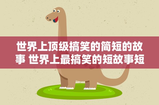 世界上顶级搞笑的简短的故事 世界上最搞笑的短故事短笑话