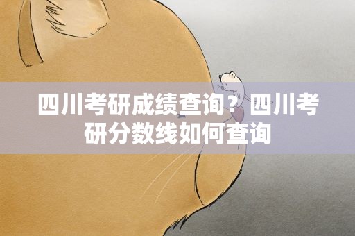 四川考研成绩查询？四川考研分数线如何查询