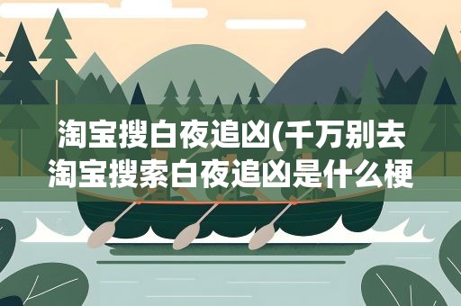 淘宝搜白夜追凶(千万别去淘宝搜索白夜追凶是什么梗为什么不能搜会怎么样)