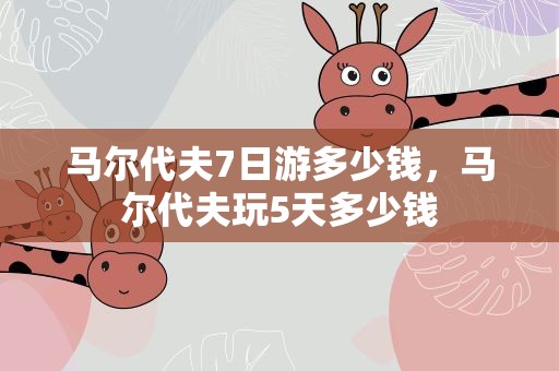 马尔代夫7日游多少钱，马尔代夫玩5天多少钱