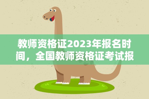 教师资格证2023年报名时间，全国教师资格证考试报名时间2023