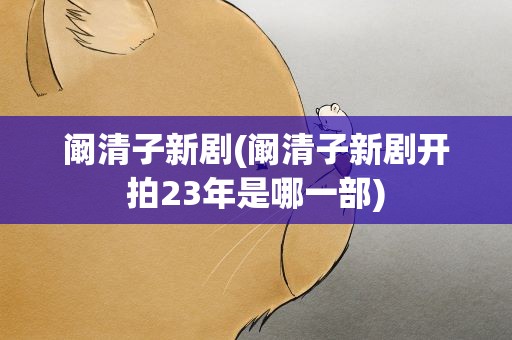 阚清子新剧(阚清子新剧开拍23年是哪一部)
