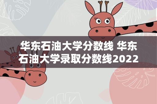 华东石油大学分数线 华东石油大学录取分数线2022