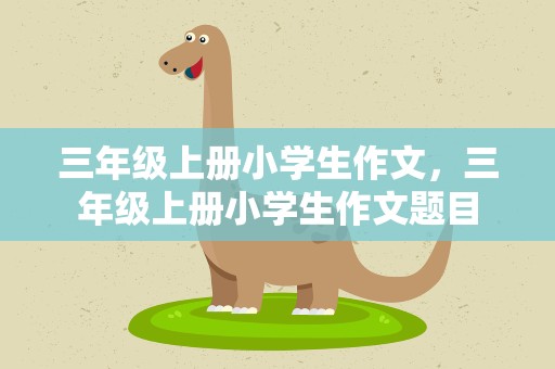 三年级上册小学生作文，三年级上册小学生作文题目