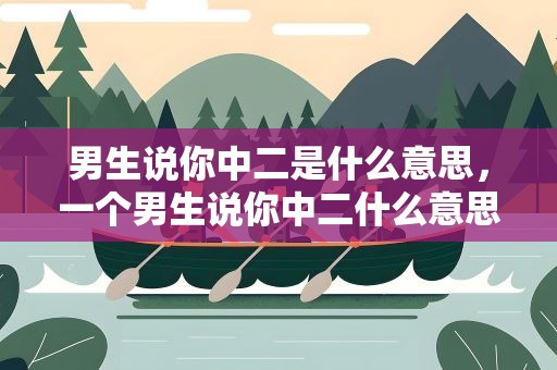 男生说你中二是什么意思，一个男生说你中二什么意思