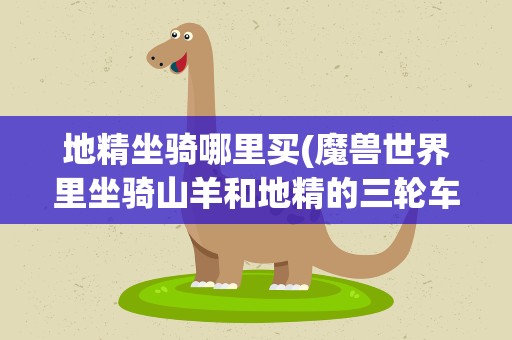 地精坐骑哪里买(魔兽世界里坐骑山羊和地精的三轮车分别在那买的)