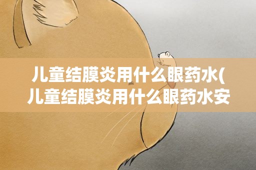 儿童结膜炎用什么眼药水(儿童结膜炎用什么眼药水安全)