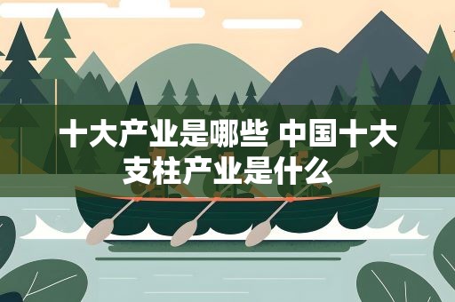 十大产业是哪些 中国十大支柱产业是什么