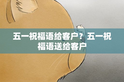 五一祝福语给客户？五一祝福语送给客户