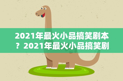 2021年最火小品搞笑剧本？2021年最火小品搞笑剧本大全
