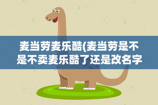 麦当劳麦乐酷(麦当劳是不是不卖麦乐酷了还是改名字了)