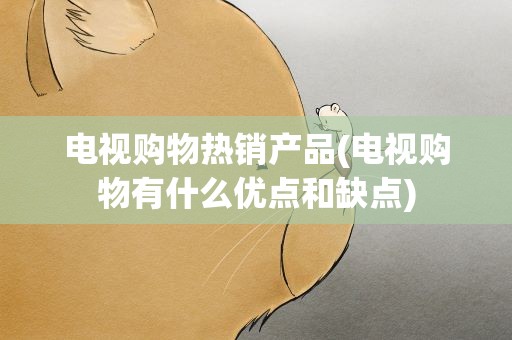 电视购物热销产品(电视购物有什么优点和缺点)