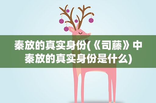 秦放的真实身份(《司藤》中秦放的真实身份是什么)