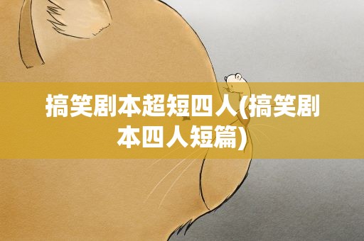 搞笑剧本超短四人(搞笑剧本四人短篇)