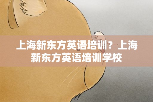 上海新东方英语培训？上海新东方英语培训学校