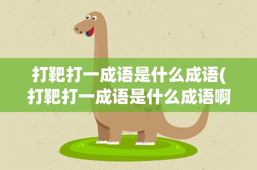 打靶打一成语是什么成语(打靶打一成语是什么成语啊)