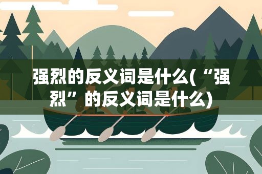 强烈的反义词是什么(“强烈”的反义词是什么)