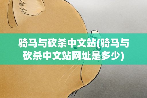 骑马与砍杀中文站(骑马与砍杀中文站网址是多少)