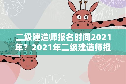 二级建造师报名时间2021年？2021年二级建造师报考条件和考试时间是什么
