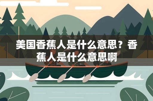 美国香蕉人是什么意思？香蕉人是什么意思啊