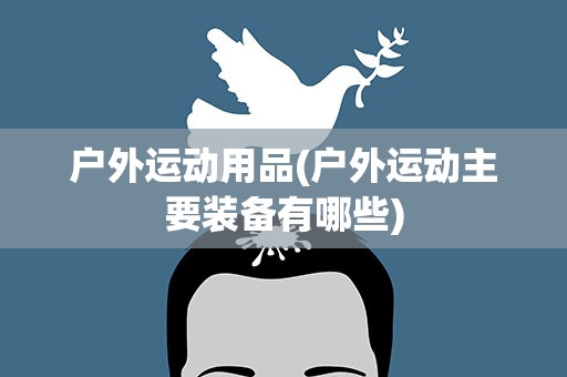 户外运动用品(户外运动主要装备有哪些)